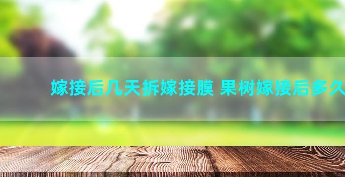 嫁接后几天拆嫁接膜 果树嫁接后多久揭膜